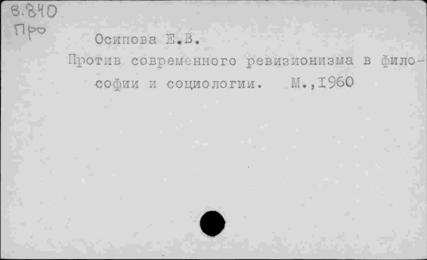 ﻿в.гио
Осипова Е,В.
Против современного ревизионизма в фило
■Софии и социологии. М.,1960